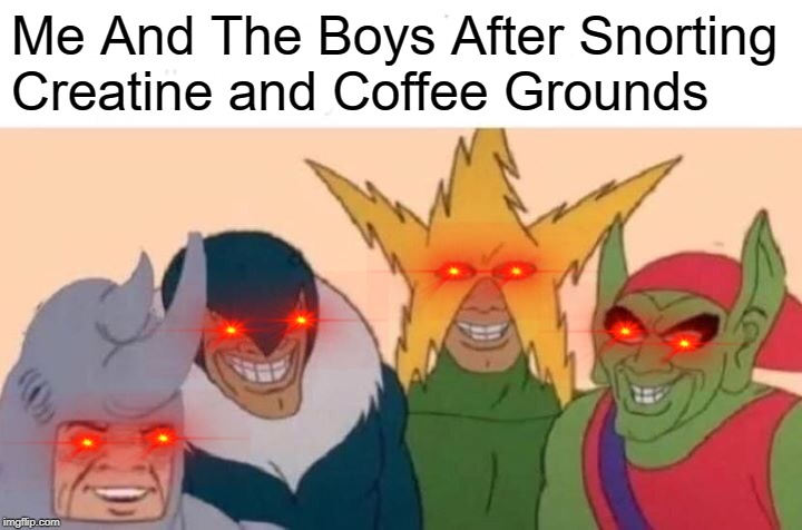 Me And The Boys | Me And The Boys After Snorting Creatine and Coffee Grounds | image tagged in memes,me and the boys | made w/ Imgflip meme maker