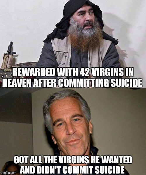 Dying for virgins? | REWARDED WITH 42 VIRGINS IN HEAVEN AFTER COMMITTING SUICIDE; GOT ALL THE VIRGINS HE WANTED
AND DIDN'T COMMIT SUICIDE | image tagged in jeffrey epstein,corruption,cover up | made w/ Imgflip meme maker