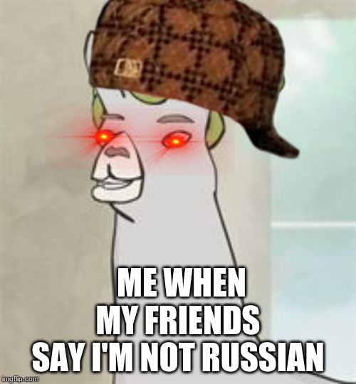 llamas with hats | ME WHEN; MY FRIENDS SAY I'M NOT RUSSIAN | image tagged in llamas with hats | made w/ Imgflip meme maker