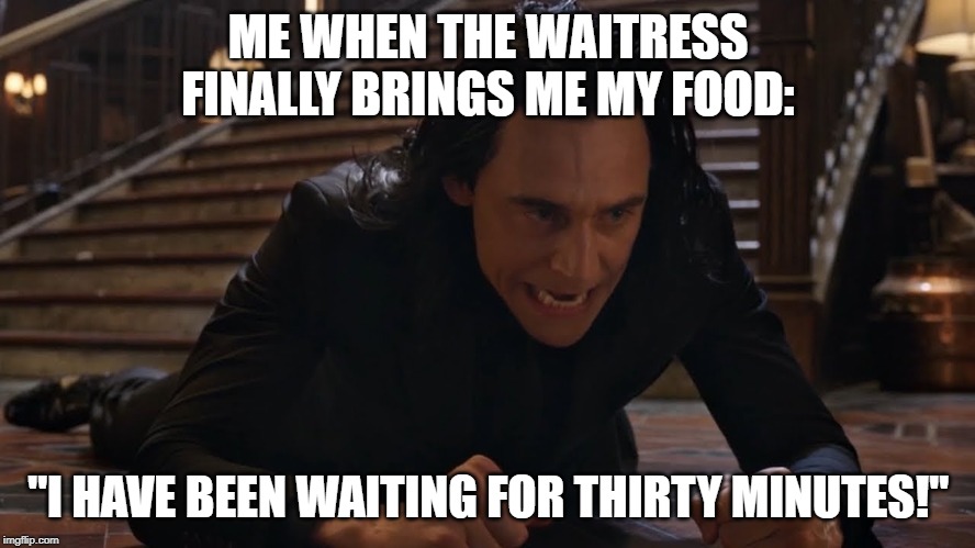 I've been falling for 30 minutes | ME WHEN THE WAITRESS FINALLY BRINGS ME MY FOOD:; "I HAVE BEEN WAITING FOR THIRTY MINUTES!" | image tagged in i've been falling for 30 minutes | made w/ Imgflip meme maker