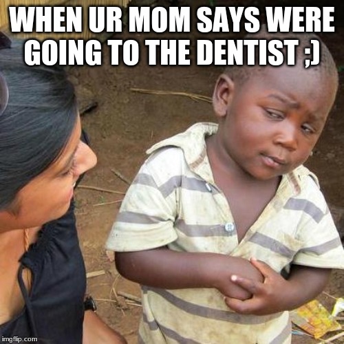 Third World Skeptical Kid Meme | WHEN UR MOM SAYS WERE GOING TO THE DENTIST ;) | image tagged in memes,third world skeptical kid | made w/ Imgflip meme maker