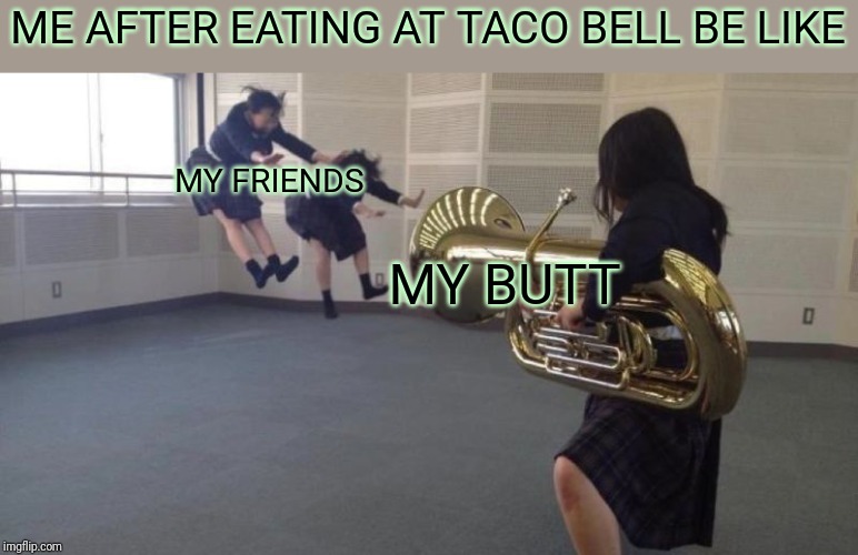 ATTACK TUBA | ME AFTER EATING AT TACO BELL BE LIKE; MY FRIENDS; MY BUTT | image tagged in attack tuba | made w/ Imgflip meme maker