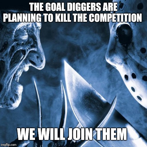 Got beef? | THE GOAL DIGGERS ARE PLANNING TO KILL THE COMPETITION; WE WILL JOIN THEM | image tagged in horror movie | made w/ Imgflip meme maker