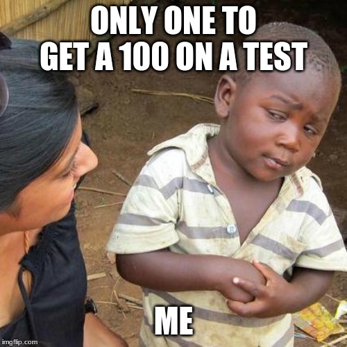 Third World Skeptical Kid | ONLY ONE TO GET A 100 ON A TEST; ME | image tagged in memes,third world skeptical kid | made w/ Imgflip meme maker