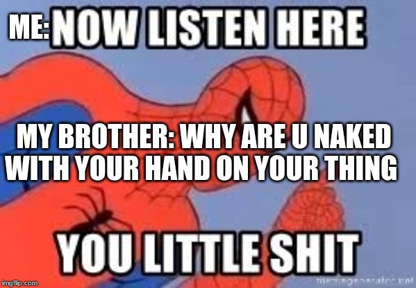 Now listen you little shit |  ME:; MY BROTHER: WHY ARE U NAKED WITH YOUR HAND ON YOUR THING | image tagged in now listen you little shit | made w/ Imgflip meme maker