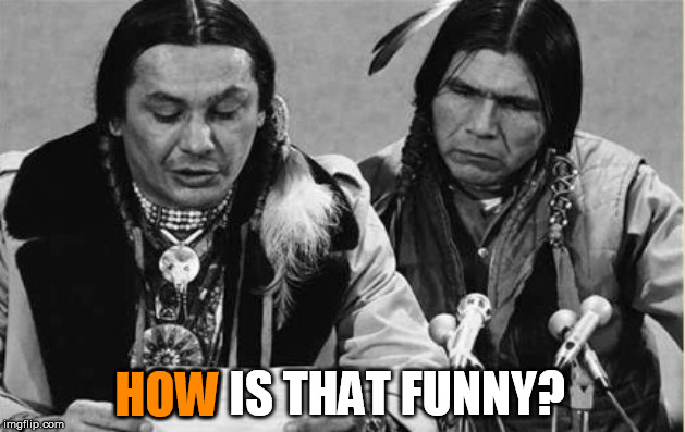 Politically incorrect | HOW; HOW IS THAT FUNNY? | image tagged in native americans talking,how | made w/ Imgflip meme maker