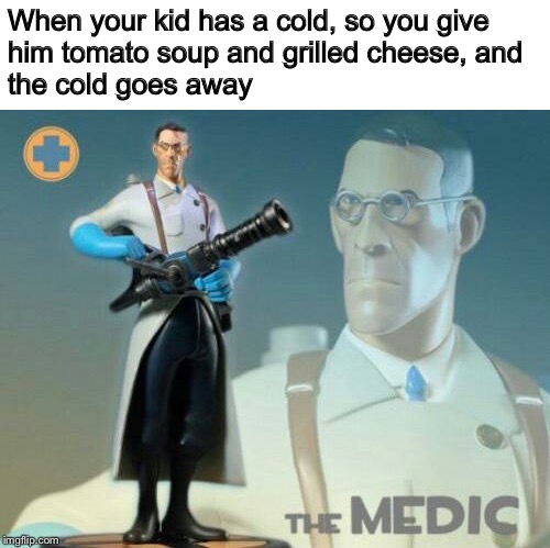 My healing powers are astounding |  When your kid has a cold, so you give him tomato soup and grilled cheese, and the cold goes away | image tagged in the medic tf2,memes,funny,team fortress 2,cure for the common cold,parenting | made w/ Imgflip meme maker