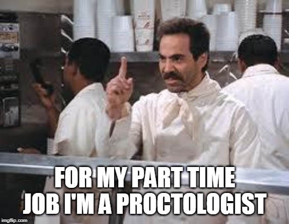 soup nazi | FOR MY PART TIME JOB I'M A PROCTOLOGIST | image tagged in soup nazi | made w/ Imgflip meme maker