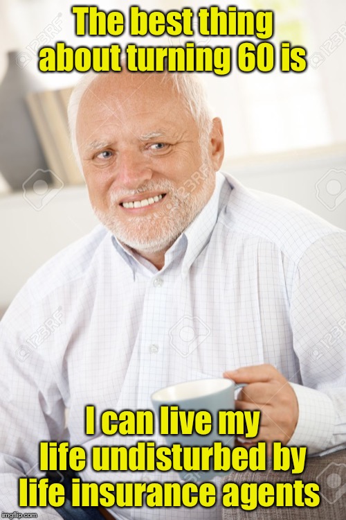 Happy and sad old man | The best thing about turning 60 is; I can live my life undisturbed by life insurance agents | image tagged in happy and sad old man | made w/ Imgflip meme maker