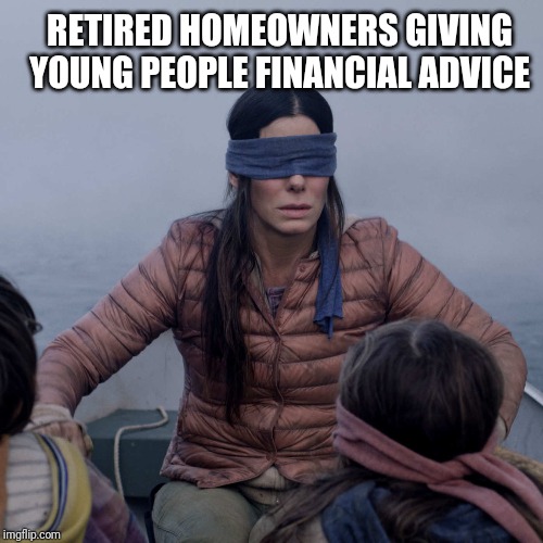 Bird Box Meme | RETIRED HOMEOWNERS GIVING YOUNG PEOPLE FINANCIAL ADVICE | image tagged in memes,bird box | made w/ Imgflip meme maker