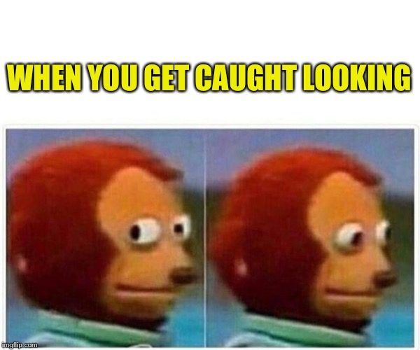 Monkey Puppet Meme | WHEN YOU GET CAUGHT LOOKING | image tagged in monkey puppet | made w/ Imgflip meme maker