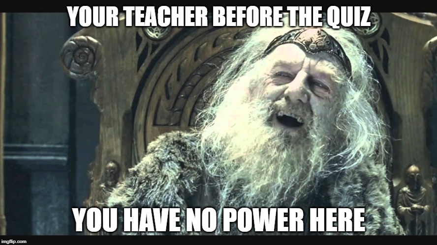 LOTR - no power here | YOUR TEACHER BEFORE THE QUIZ; YOU HAVE NO POWER HERE | image tagged in lotr - no power here | made w/ Imgflip meme maker