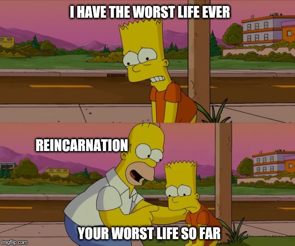 Worst day of my life | I HAVE THE WORST LIFE EVER; REINCARNATION; YOUR WORST LIFE SO FAR | image tagged in worst day of my life | made w/ Imgflip meme maker