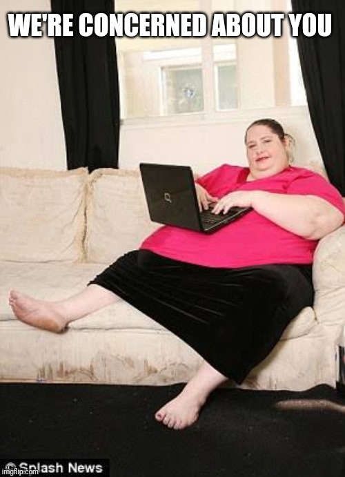 Fat woman on computer | WE'RE CONCERNED ABOUT YOU | image tagged in fat woman on computer | made w/ Imgflip meme maker