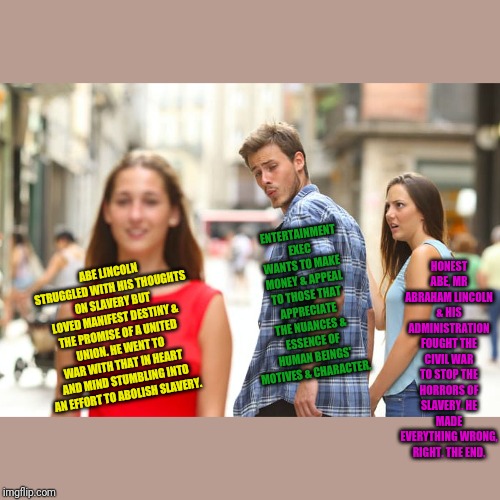 Distracted Boyfriend Meme | ABE LINCOLN STRUGGLED WITH HIS THOUGHTS ON SLAVERY BUT LOVED MANIFEST DESTINY & THE PROMISE OF A UNITED UNION. HE WENT TO WAR WITH THAT IN H | image tagged in memes,distracted boyfriend | made w/ Imgflip meme maker