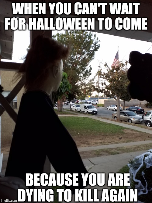 Dying to Kill Again | WHEN YOU CAN'T WAIT FOR HALLOWEEN TO COME; BECAUSE YOU ARE DYING TO KILL AGAIN | image tagged in halloween,halloween is coming,michael myers,serial killer,killer,slasher love - mike  jason - friday 13th halloween | made w/ Imgflip meme maker