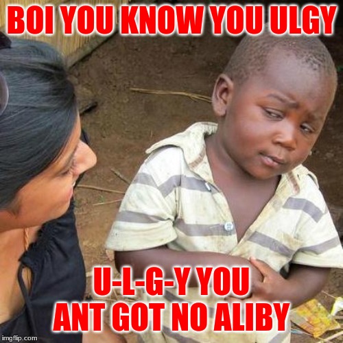 Third World Skeptical Kid Meme | BOI YOU KNOW YOU ULGY; U-L-G-Y YOU ANT GOT NO ALIBY | image tagged in memes,third world skeptical kid | made w/ Imgflip meme maker