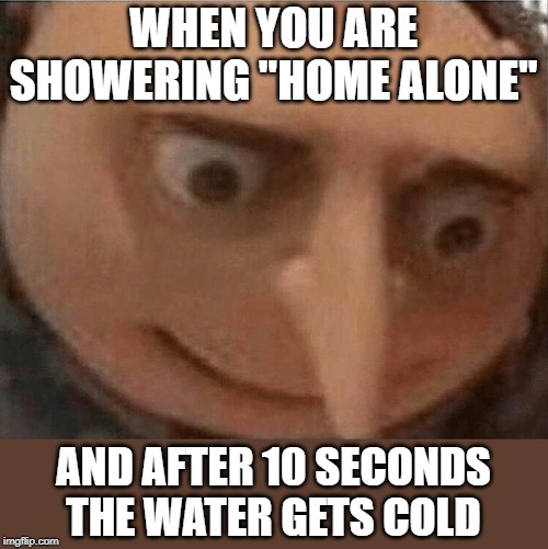 Who else is Showering???? | WHEN YOU ARE SHOWERING "HOME ALONE"; AND AFTER 10 SECONDS THE WATER GETS COLD | image tagged in uh oh gru | made w/ Imgflip meme maker
