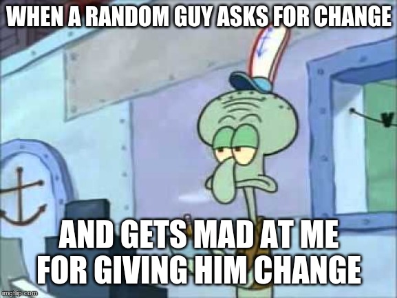 Squidward We serve food here sir |  WHEN A RANDOM GUY ASKS FOR CHANGE; AND GETS MAD AT ME FOR GIVING HIM CHANGE | image tagged in squidward we serve food here sir | made w/ Imgflip meme maker