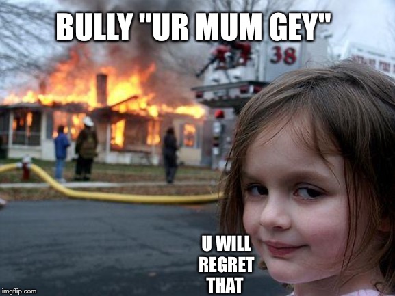 Disaster Girl Meme | BULLY "UR MUM GEY"; U WILL REGRET THAT | image tagged in memes,disaster girl | made w/ Imgflip meme maker