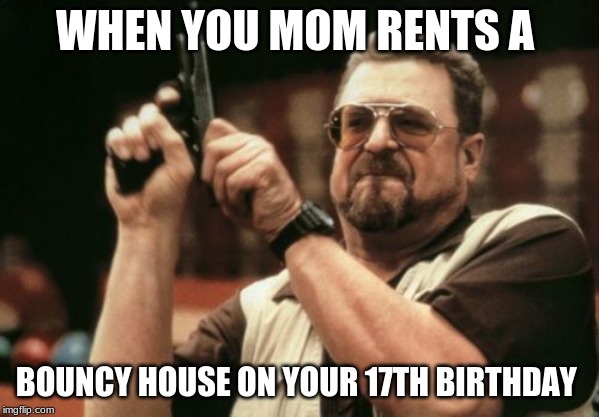 Am I The Only One Around Here | WHEN YOU MOM RENTS A; BOUNCY HOUSE ON YOUR 17TH BIRTHDAY | image tagged in memes,am i the only one around here | made w/ Imgflip meme maker