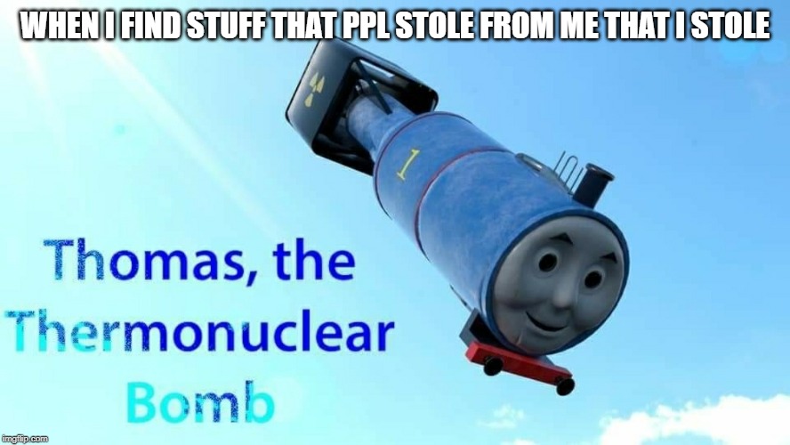 thomas the thermonuclear bomb | WHEN I FIND STUFF THAT PPL STOLE FROM ME THAT I STOLE | image tagged in thomas the thermonuclear bomb | made w/ Imgflip meme maker