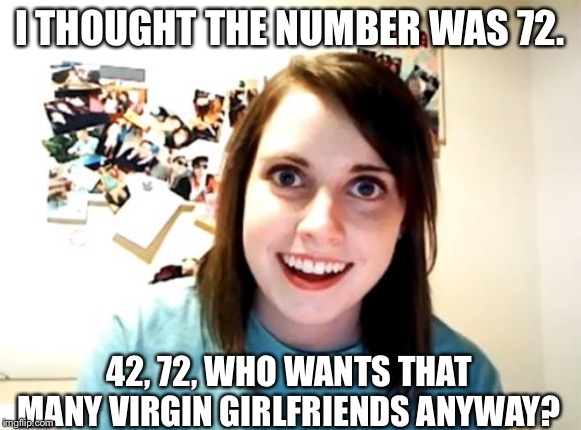 Overly Attached Girlfriend Meme | I THOUGHT THE NUMBER WAS 72. 42, 72, WHO WANTS THAT MANY VIRGIN GIRLFRIENDS ANYWAY? | image tagged in memes,overly attached girlfriend | made w/ Imgflip meme maker