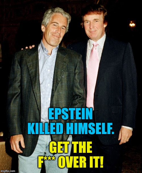 He knew what life in prison held in store for him. | EPSTEIN KILLED HIMSELF. GET THE F*** OVER IT! | image tagged in epstein trump | made w/ Imgflip meme maker