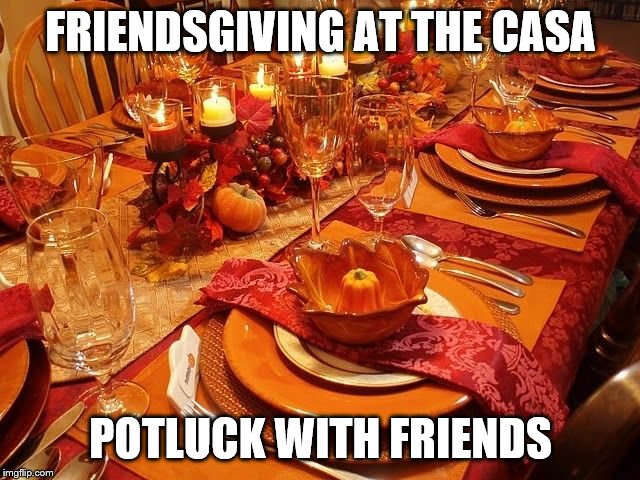 thanksgiving | FRIENDSGIVING AT THE CASA; POTLUCK WITH FRIENDS | image tagged in thanksgiving | made w/ Imgflip meme maker