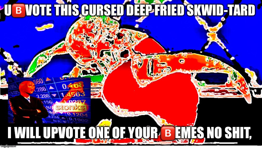 I will do it boi | U🅱️VOTE THIS CURSED DEEP FRIED SKWID-TARD; I WILL UPVOTE ONE OF YOUR 🅱️EMES NO SHIT, | image tagged in funny memes,memes,dank meme,dank memes,upvotes,funny | made w/ Imgflip meme maker