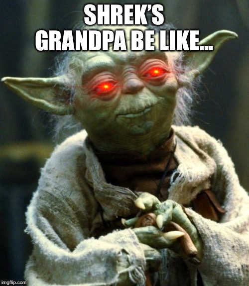 Star Wars Yoda | SHREK’S GRANDPA BE LIKE... | image tagged in memes,star wars yoda | made w/ Imgflip meme maker