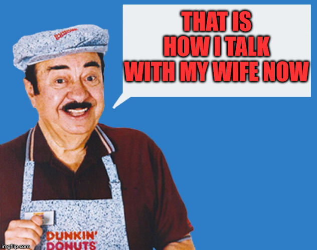 make the donuts | THAT IS HOW I TALK WITH MY WIFE NOW | image tagged in make the donuts | made w/ Imgflip meme maker
