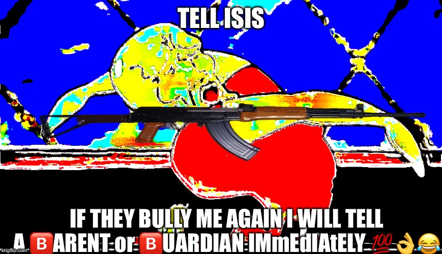 Das right i aighnt ?️uking around this time | TELL ISIS; IF THEY BULLY ME AGAIN I WILL TELL A 🅱️ARENT or 🅱️UARDIAN IMmEdIAtELY 💯👌😂 | image tagged in memes,dank memes,dank meme,deep fried,funny,oof | made w/ Imgflip meme maker