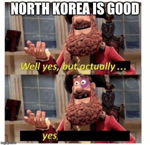 Well yes but actually... Yes | NORTH KOREA IS GOOD | image tagged in well yes but actually yes | made w/ Imgflip meme maker