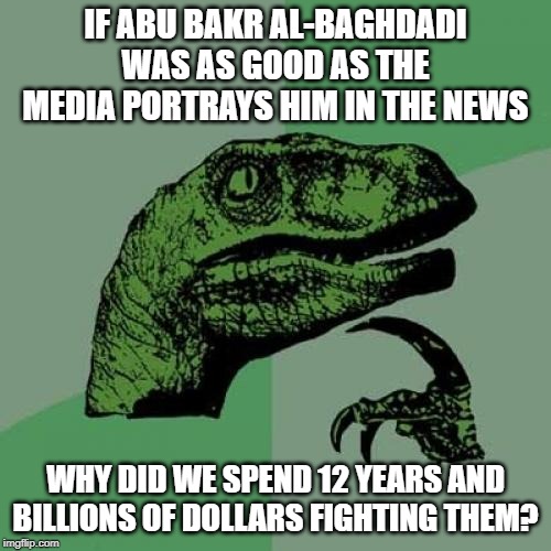 Philosoraptor Meme | IF ABU BAKR AL-BAGHDADI WAS AS GOOD AS THE MEDIA PORTRAYS HIM IN THE NEWS; WHY DID WE SPEND 12 YEARS AND BILLIONS OF DOLLARS FIGHTING THEM? | image tagged in memes,philosoraptor | made w/ Imgflip meme maker