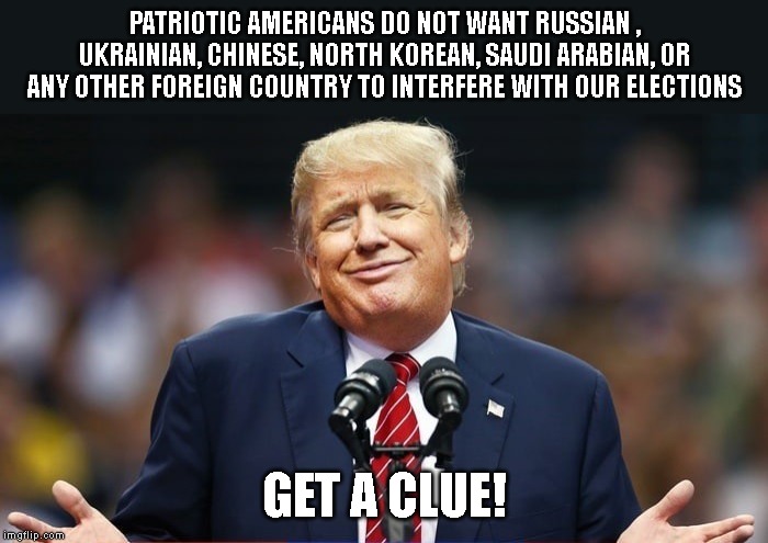 Trump is a TRAITOR - It's a Crime What Trump Did | PATRIOTIC AMERICANS DO NOT WANT RUSSIAN , UKRAINIAN, CHINESE, NORTH KOREAN, SAUDI ARABIAN, OR ANY OTHER FOREIGN COUNTRY TO INTERFERE WITH OUR ELECTIONS; GET A CLUE! | image tagged in impeach trump,impeach,impeachment,trump impeachment,traitor,criminal | made w/ Imgflip meme maker