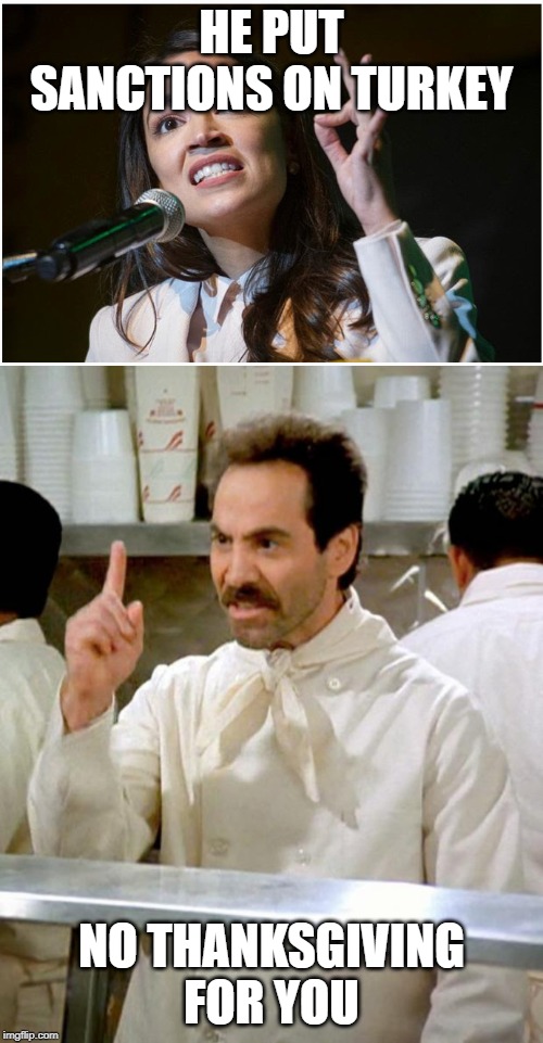 HE PUT SANCTIONS ON TURKEY; NO THANKSGIVING FOR YOU | image tagged in soup nazi,aoc ok hand gesture | made w/ Imgflip meme maker