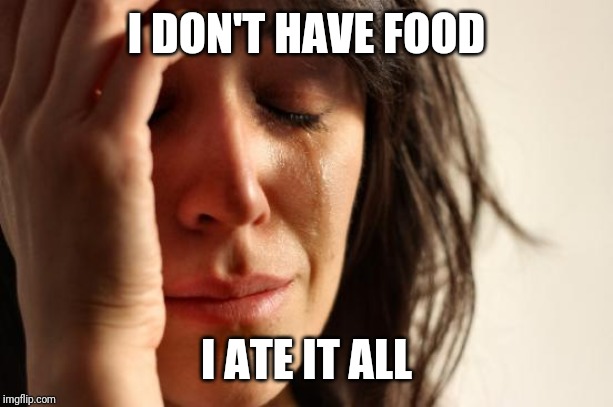 First World Problems Meme | I DON'T HAVE FOOD I ATE IT ALL | image tagged in memes,first world problems | made w/ Imgflip meme maker