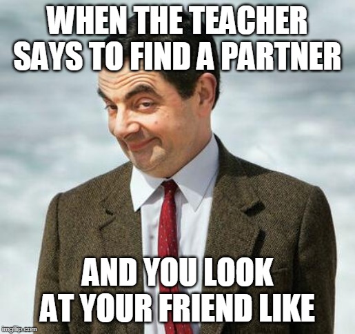 mr bean |  WHEN THE TEACHER SAYS TO FIND A PARTNER; AND YOU LOOK AT YOUR FRIEND LIKE | image tagged in mr bean | made w/ Imgflip meme maker
