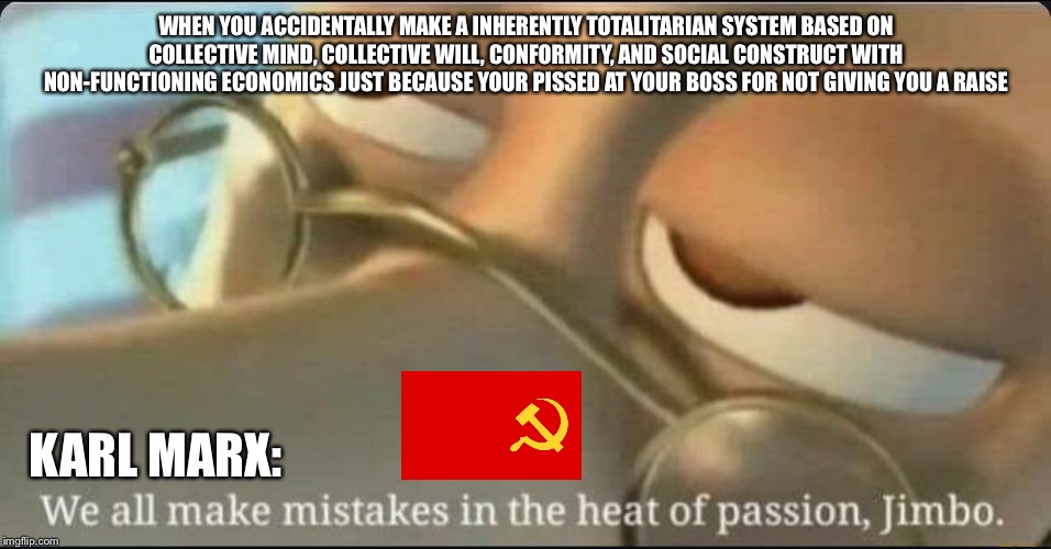 This applies so socialism too | WHEN YOU ACCIDENTALLY MAKE A INHERENTLY TOTALITARIAN SYSTEM BASED ON COLLECTIVE MIND, COLLECTIVE WILL, CONFORMITY, AND SOCIAL CONSTRUCT WITH NON-FUNCTIONING ECONOMICS JUST BECAUSE YOUR PISSED AT YOUR BOSS FOR NOT GIVING YOU A RAISE; KARL MARX: | image tagged in communism,socialism,dank meme,memes,dank memes,libertarian | made w/ Imgflip meme maker