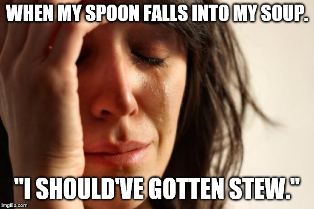 First World Problems | WHEN MY SPOON FALLS INTO MY SOUP. "I SHOULD'VE GOTTEN STEW." | image tagged in memes,first world problems | made w/ Imgflip meme maker