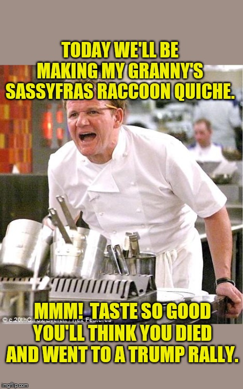 Chef Gordon Ramsay | TODAY WE'LL BE MAKING MY GRANNY'S SASSYFRAS RACCOON QUICHE. MMM!  TASTE SO GOOD YOU'LL THINK YOU DIED AND WENT TO A TRUMP RALLY. | image tagged in memes,chef gordon ramsay,mmmm,trump rally,that's good trash panda | made w/ Imgflip meme maker