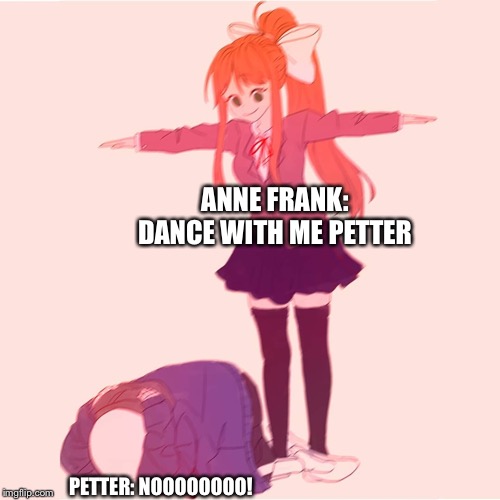 Monika t-posing on Sans | ANNE FRANK: DANCE WITH ME PETTER; PETTER: NOOOOOOOO! | image tagged in monika t-posing on sans | made w/ Imgflip meme maker
