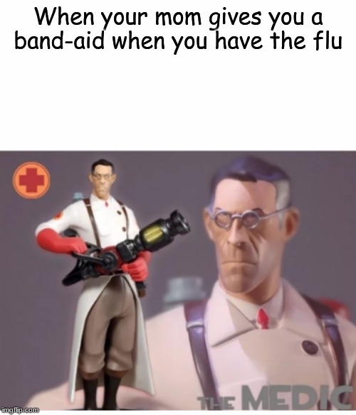 The Medic tf2 | When your mom gives you a band-aid when you have the flu | image tagged in the medic tf2,memes,funny,fun,gaming | made w/ Imgflip meme maker