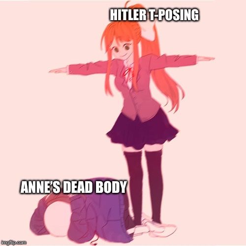 Monika t-posing on Sans | HITLER T-POSING; ANNE’S DEAD BODY | image tagged in monika t-posing on sans | made w/ Imgflip meme maker