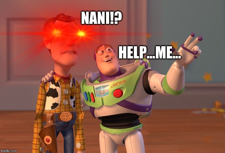 Its beautiful... | NANI!? HELP...ME... | image tagged in x x everywhere | made w/ Imgflip meme maker