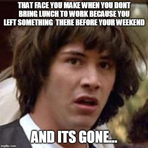 Conspiracy Keanu | THAT FACE YOU MAKE WHEN YOU DONT BRING LUNCH TO WORK BECAUSE YOU LEFT SOMETHING  THERE BEFORE YOUR WEEKEND; AND ITS GONE... | image tagged in memes,conspiracy keanu | made w/ Imgflip meme maker