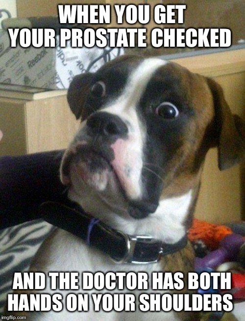 Blankie the Shocked Dog | WHEN YOU GET YOUR PROSTATE CHECKED; AND THE DOCTOR HAS BOTH HANDS ON YOUR SHOULDERS | image tagged in blankie the shocked dog | made w/ Imgflip meme maker
