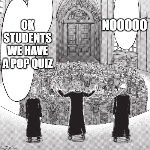 School life | NOOOOO; OK STUDENTS WE HAVE A POP QUIZ | image tagged in funny,funny memes,attack on titan,anime,anime meme | made w/ Imgflip meme maker