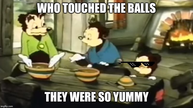 Somebody Toucha my spaghet | WHO TOUCHED THE BALLS; THEY WERE SO YUMMY | image tagged in somebody toucha my spaghet | made w/ Imgflip meme maker